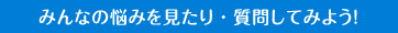みんなの悩みを見たり・質問してみよう！