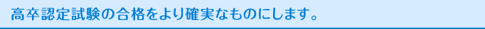 高卒認定試験の合格をより確実なものにします。