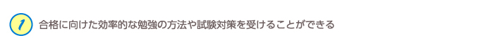 １．合格に向けた効率的な勉強の方法や試験対策を受けることができる